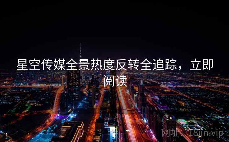 星空传媒全景热度反转全追踪,立即阅读 星空传媒全景热度反转全追踪,立即阅读