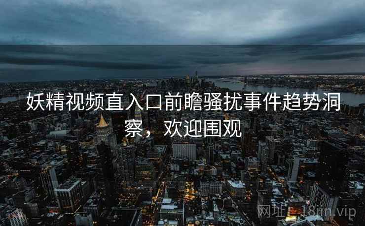 妖精视频直入口前瞻骚扰事件趋势洞察，欢迎围观