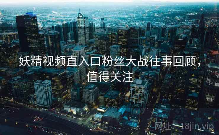 妖精视频直入口粉丝大战往事回顾，值得关注